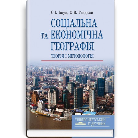 Соціальна та економічна географія: Теорія і методологія (навчальний посібник) — С.І. Іщук, О.В. Гладкий, 2015