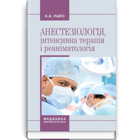 Анестезіологія, інтенсивна терапія і реаніматологія (навчальний посібник) — А.А. Ілько, 2018